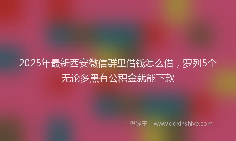 2025年最新西安微信群里借钱怎么借，罗列5个无论多黑有公积金就能下款
