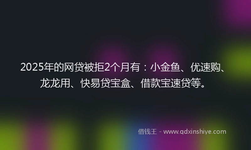 2025年的网贷被拒2个月有：小金鱼、优速购、龙龙用、快易贷宝盒、借款宝速贷等。