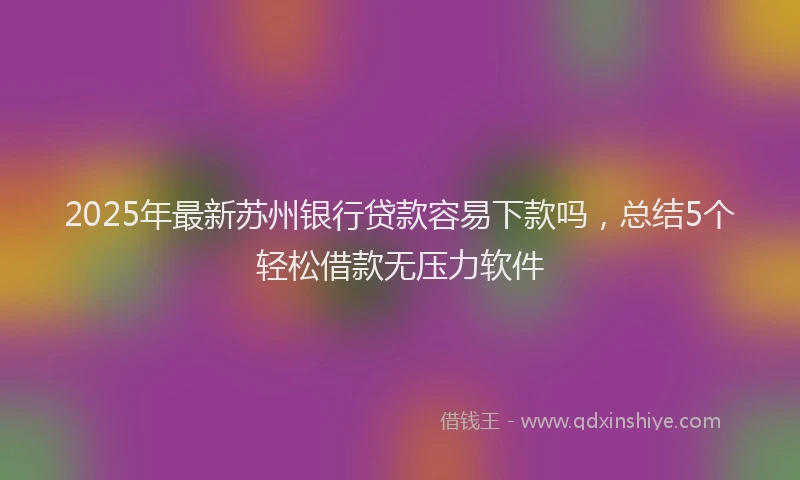 2025年最新苏州银行贷款容易下款吗，总结5个轻松借款无压力软件