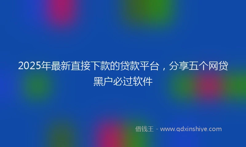 2025年最新直接下款的贷款平台，分享五个网贷黑户必过软件