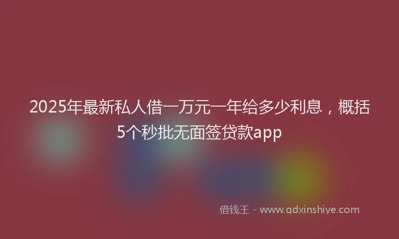2025年最新私人借一万元一年给多少利息，概括5个秒批无面签贷款app