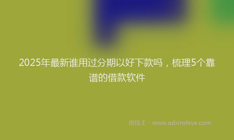 2025年最新谁用过分期以好下款吗，梳理5个靠谱的借款软件