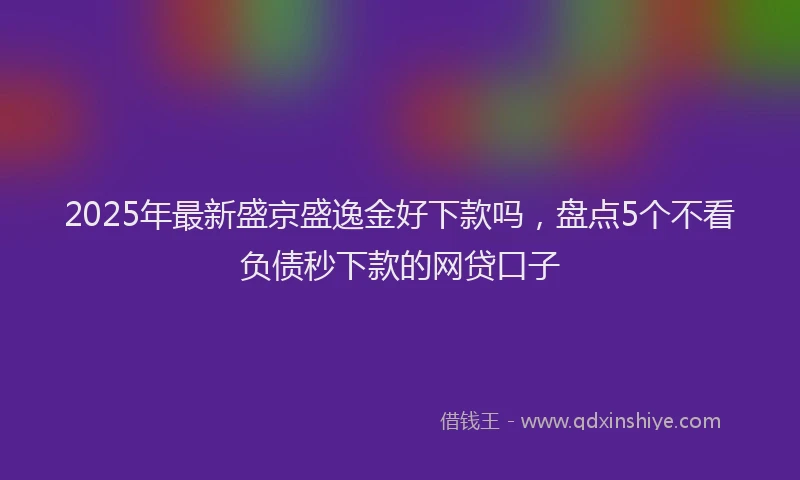 2025年最新盛京盛逸金好下款吗，盘点5个不看负债秒下款的网贷口子
