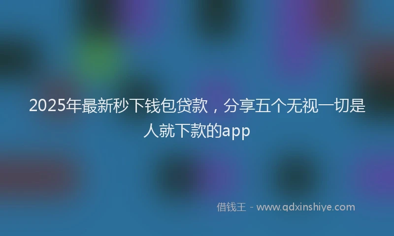2025年最新秒下钱包贷款，分享五个无视一切是人就下款的app