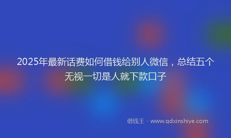 2025年最新话费如何借钱给别人微信，总结五个无视一切是人就下款口子