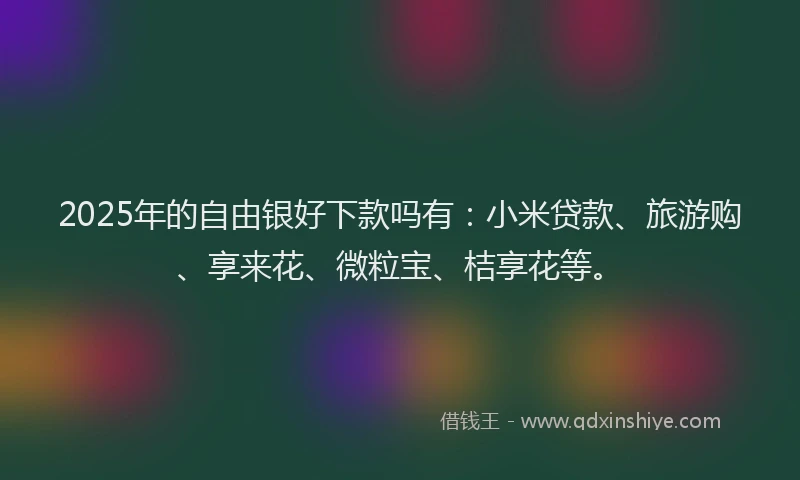 2025年的自由银好下款吗有：小米贷款、旅游购、享来花、微粒宝、桔享花等。