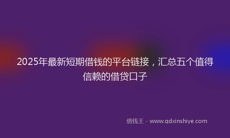 2025年最新短期借钱的平台链接，汇总五个值得信赖的借贷口子