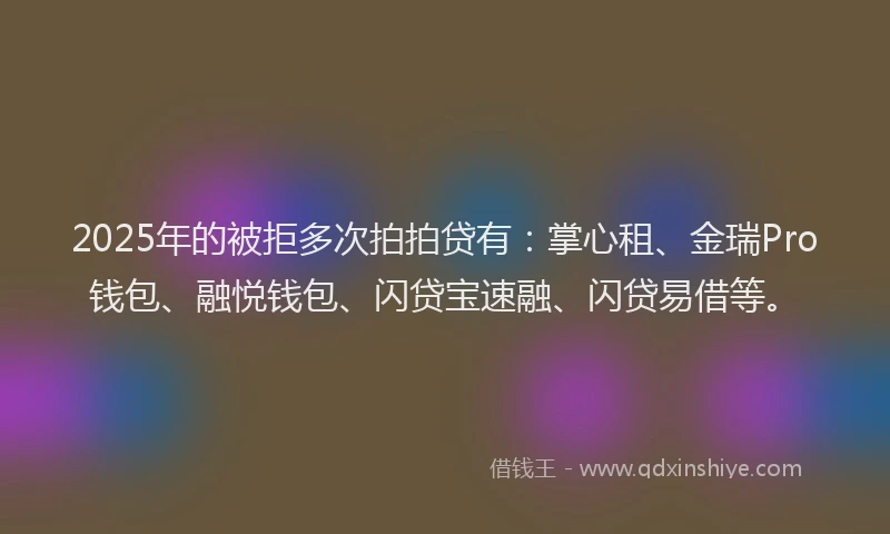 2025年的被拒多次拍拍贷有：掌心租、金瑞Pro钱包、融悦钱包、闪贷宝速融、闪贷易借等。
