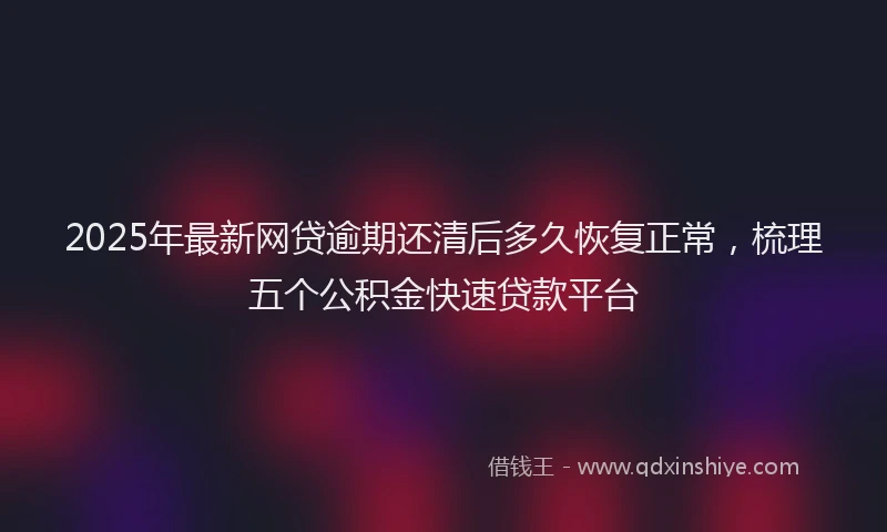 2025年最新网贷逾期还清后多久恢复正常，梳理五个公积金快速贷款平台