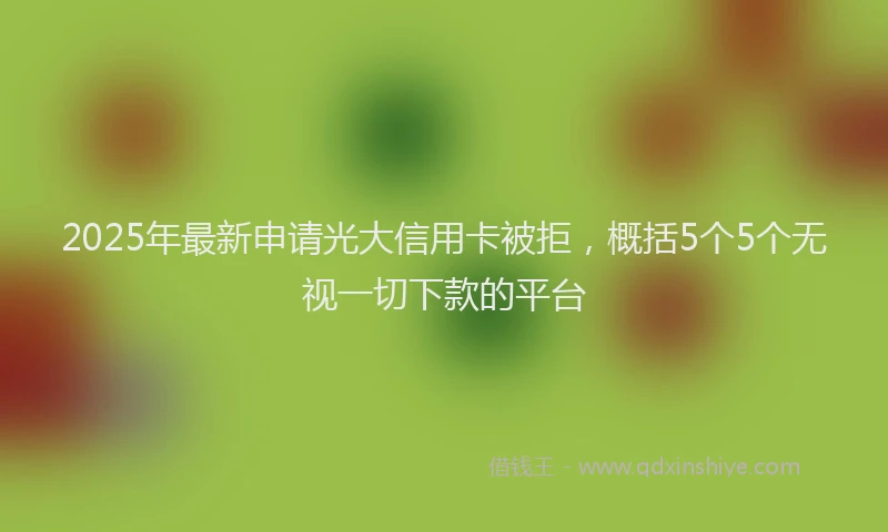 2025年最新申请光大信用卡被拒，概括5个5个无视一切下款的平台