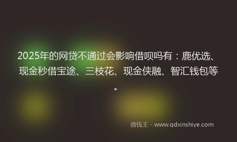 2025年的网贷不通过会影响借呗吗有：鹿优选、现金秒借宝途、三枝花、现金侠融、智汇钱包等。