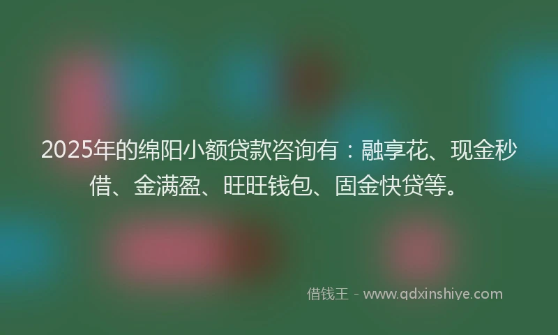 2025年的绵阳小额贷款咨询有：融享花、现金秒借、金满盈、旺旺钱包、固金快贷等。