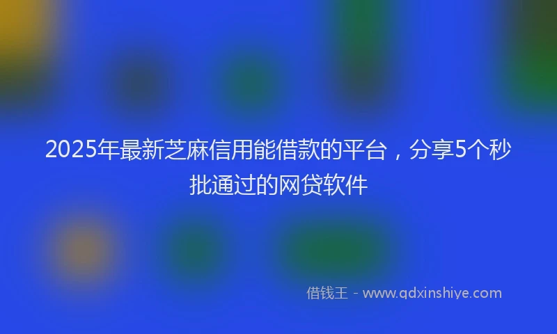 2025年最新芝麻信用能借款的平台，分享5个秒批通过的网贷软件