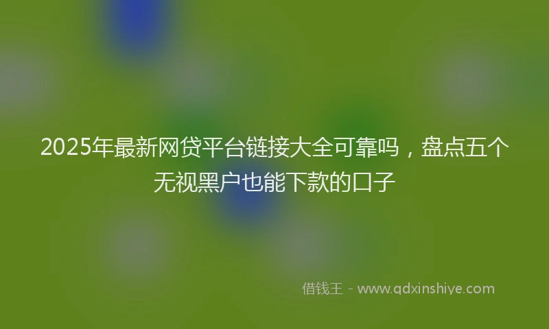 2025年最新网贷平台链接大全可靠吗，盘点五个无视黑户也能下款的口子