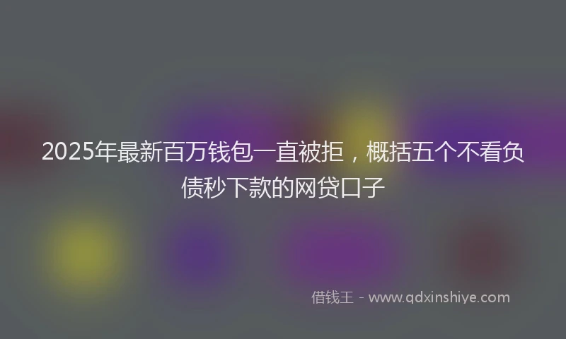 2025年最新百万钱包一直被拒，概括五个不看负债秒下款的网贷口子