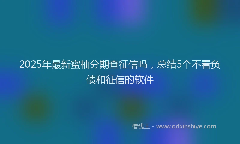 2025年最新蜜柚分期查征信吗，总结5个不看负债和征信的软件