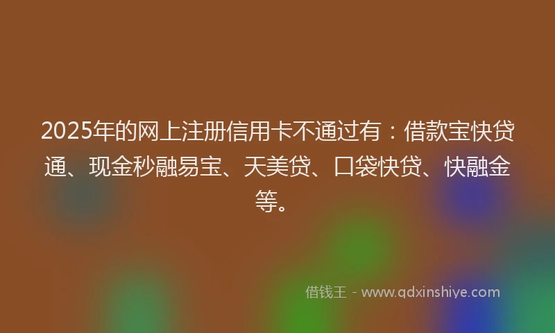 2025年的网上注册信用卡不通过有：借款宝快贷通、现金秒融易宝、天美贷、口袋快贷、快融金等。