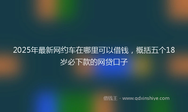 2025年最新网约车在哪里可以借钱，概括五个18岁必下款的网贷口子