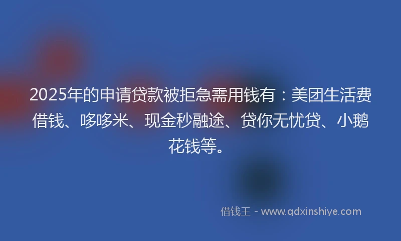 2025年的申请贷款被拒急需用钱有：美团生活费借钱、哆哆米、现金秒融途、贷你无忧贷、小鹅花钱等。