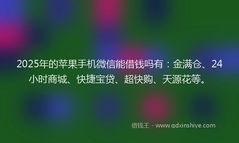 2025年的苹果手机微信能借钱吗有：金满仓、24小时商城、快捷宝贷、超快购、天源花等。