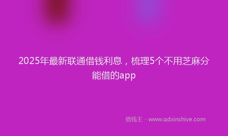 2025年最新联通借钱利息，梳理5个不用芝麻分能借的app