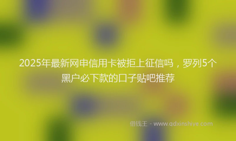 2025年最新网申信用卡被拒上征信吗，罗列5个黑户必下款的口子贴吧推荐