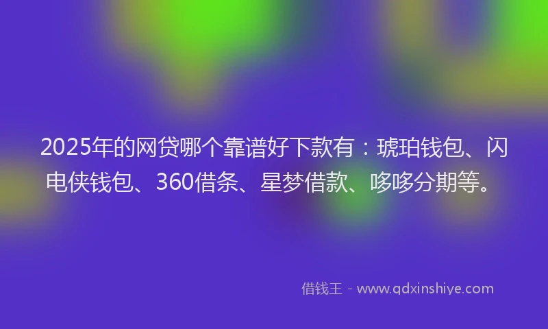 2025年的网贷哪个靠谱好下款有：琥珀钱包、闪电侠钱包、360借条、星梦借款、哆哆分期等。