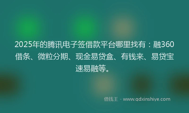 2025年的腾讯电子签借款平台哪里找有：融360借条、微粒分期、现金易贷盒、有钱来、易贷宝速易融等。