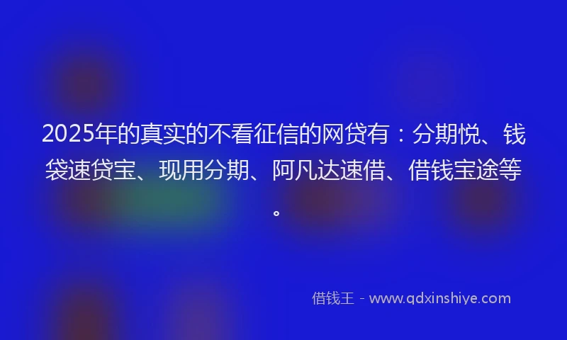 2025年的真实的不看征信的网贷有：分期悦、钱袋速贷宝、现用分期、阿凡达速借、借钱宝途等。