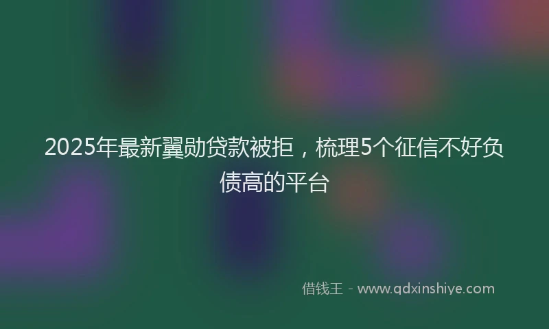 2025年最新翼勋贷款被拒，梳理5个征信不好负债高的平台