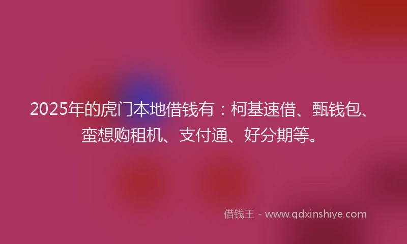 2025年的虎门本地借钱有：柯基速借、甄钱包、蛮想购租机、支付通、好分期等。