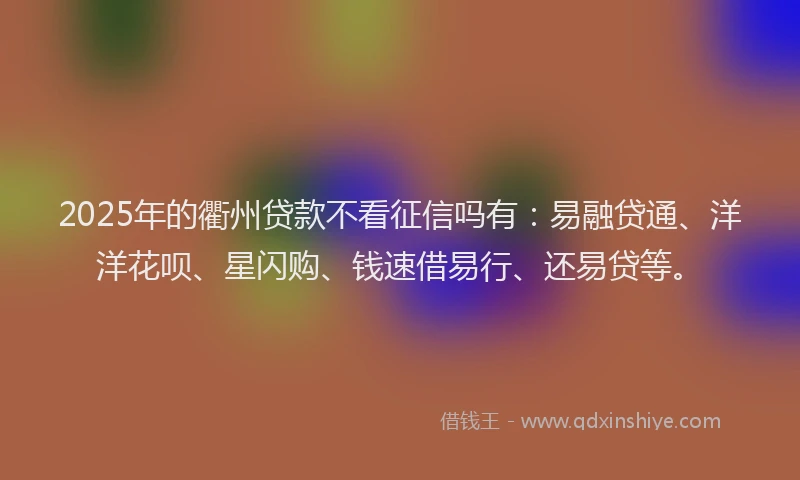 2025年的衢州贷款不看征信吗有：易融贷通、洋洋花呗、星闪购、钱速借易行、还易贷等。