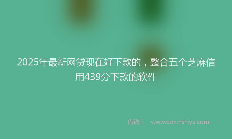 2025年最新网贷现在好下款的，整合五个芝麻信用439分下款的软件