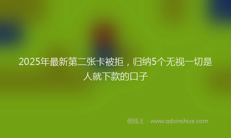 2025年最新第二张卡被拒，归纳5个无视一切是人就下款的口子