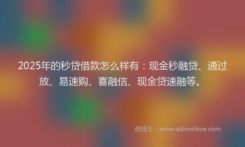 2025年的秒贷借款怎么样有：现金秒融贷、通过放、易速购、喜融信、现金贷速融等。