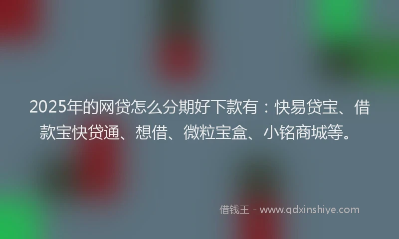 2025年的网贷怎么分期好下款有：快易贷宝、借款宝快贷通、想借、微粒宝盒、小铭商城等。
