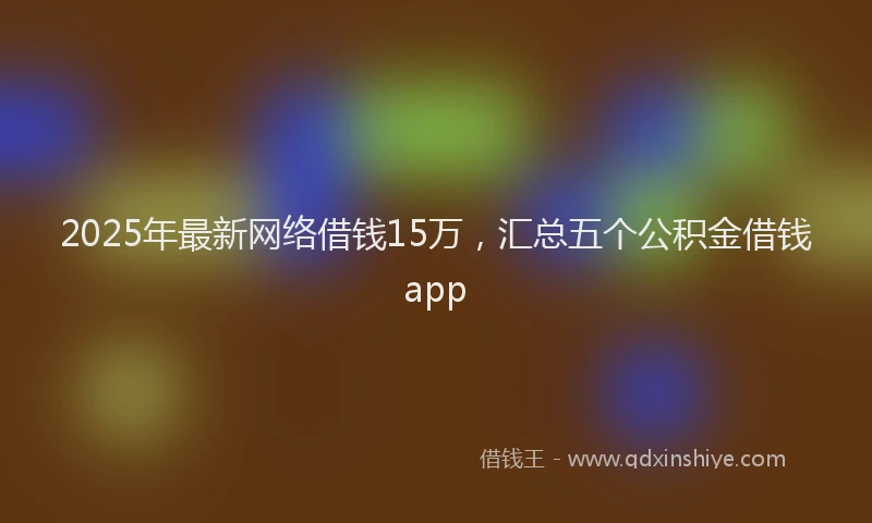 2025年最新网络借钱15万，汇总五个公积金借钱app