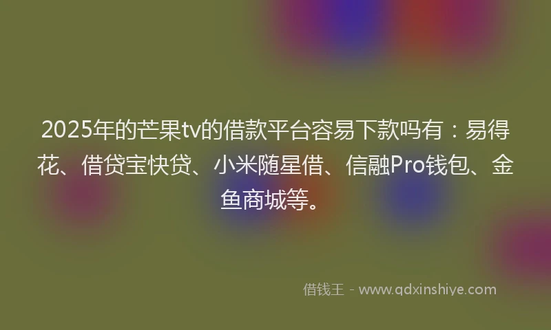 2025年的芒果tv的借款平台容易下款吗有：易得花、借贷宝快贷、小米随星借、信融Pro钱包、金鱼商城等。