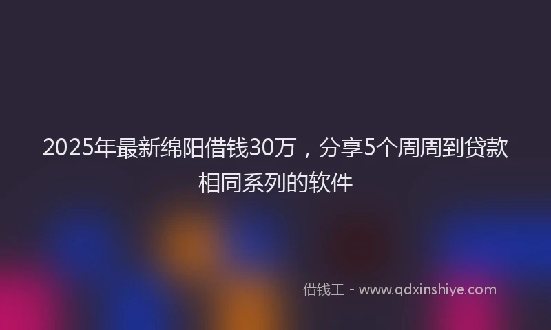 2025年最新绵阳借钱30万，分享5个周周到贷款相同系列的软件
