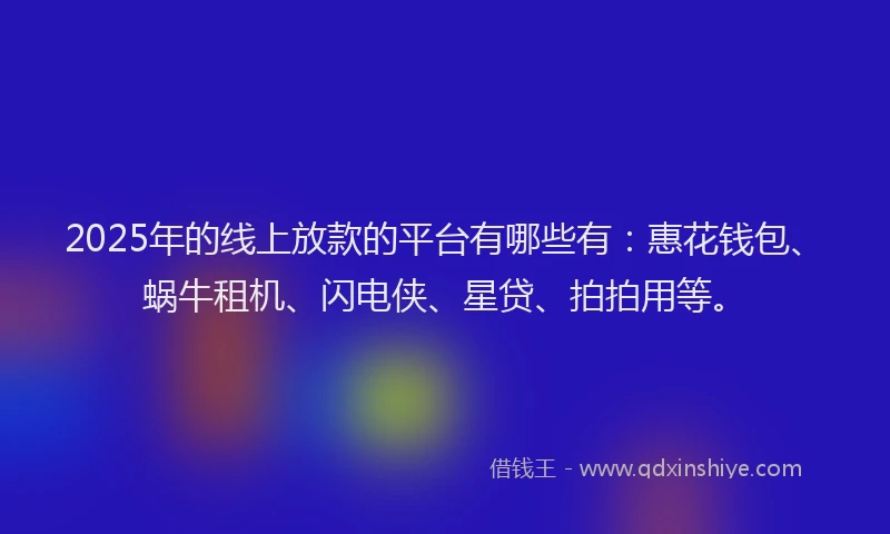 2025年的线上放款的平台有哪些有：惠花钱包、蜗牛租机、闪电侠、星贷、拍拍用等。
