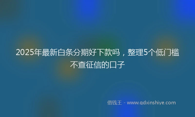 2025年最新白条分期好下款吗，整理5个低门槛不查征信的口子