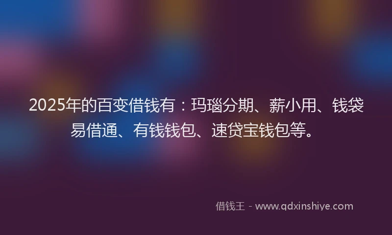 2025年的百变借钱有：玛瑙分期、薪小用、钱袋易借通、有钱钱包、速贷宝钱包等。