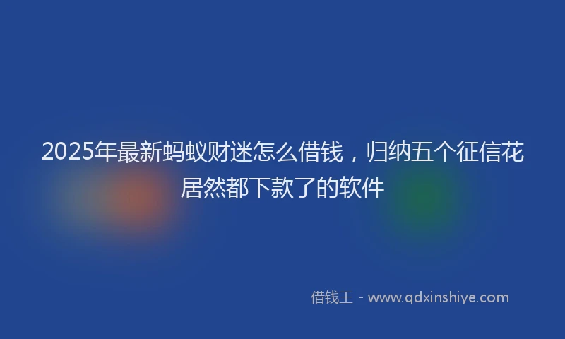 2025年最新蚂蚁财迷怎么借钱，归纳五个征信花居然都下款了的软件