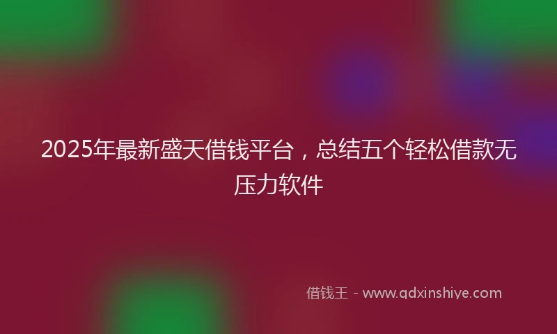 2025年最新盛天借钱平台，总结五个轻松借款无压力软件