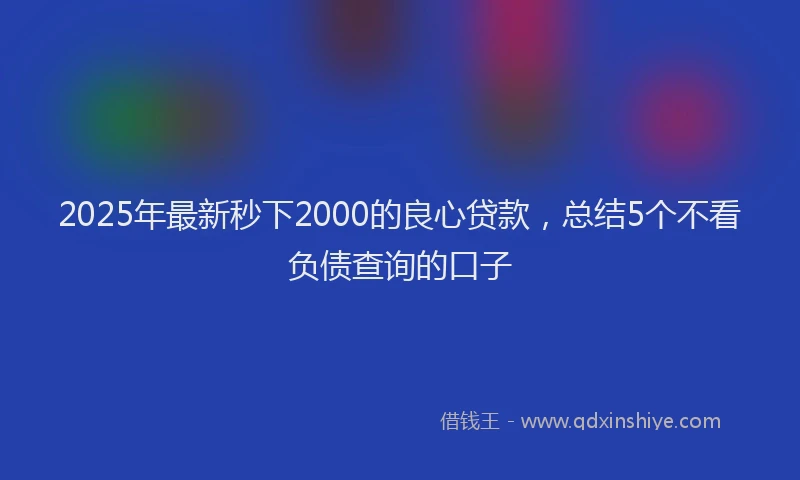 2025年最新秒下2000的良心贷款，总结5个不看负债查询的口子