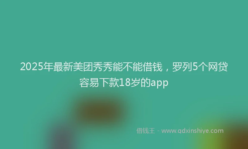 2025年最新美团秀秀能不能借钱，罗列5个网贷容易下款18岁的app