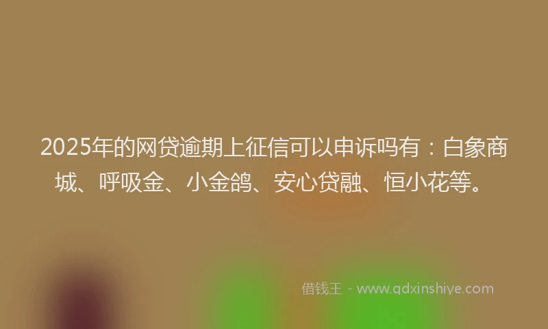 2025年的网贷逾期上征信可以申诉吗有：白象商城、呼吸金、小金鸽、安心贷融、恒小花等。