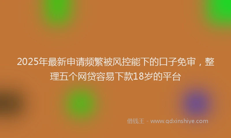 2025年最新申请频繁被风控能下的口子免审，整理五个网贷容易下款18岁的平台