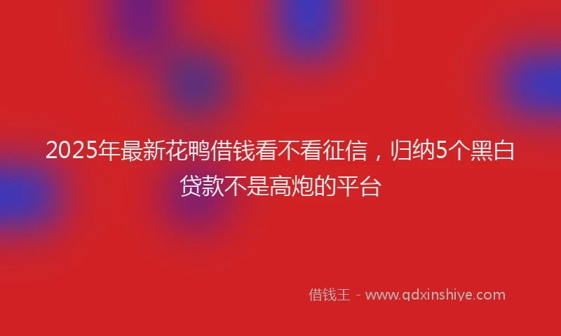 2025年最新花鸭借钱看不看征信，归纳5个黑白贷款不是高炮的平台
