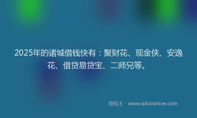2025年的诸城借钱快有：聚财花、现金侠、安逸花、借贷易贷宝、二师兄等。